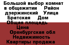 Большой выбор комнат в общежитии. › Район ­ дзержинский › Улица ­ Братская  › Дом ­ 7 › Общая площадь ­ 13 › Цена ­ 680 000 - Оренбургская обл. Недвижимость » Квартиры продажа   